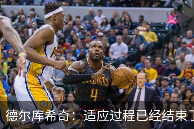 德尔库希奇：适应过程已经结束了，我和队友们配合得很好