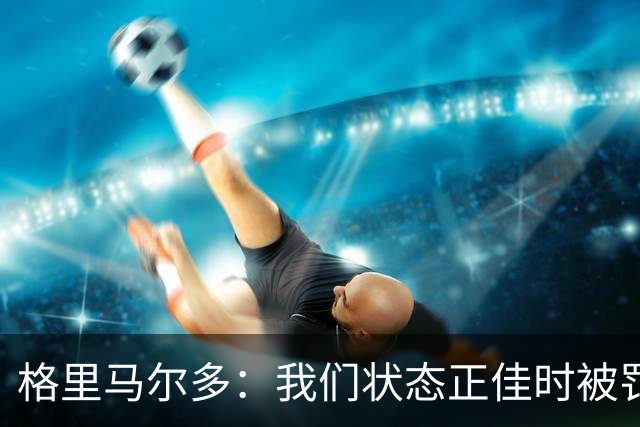 格里马尔多：我们状态正佳时被罚下一人，最终顶住压力拿下1分